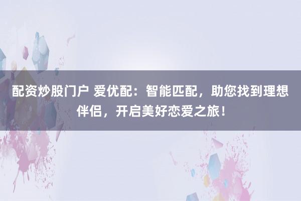 配资炒股门户 爱优配：智能匹配，助您找到理想伴侣，开启美好恋爱之旅！