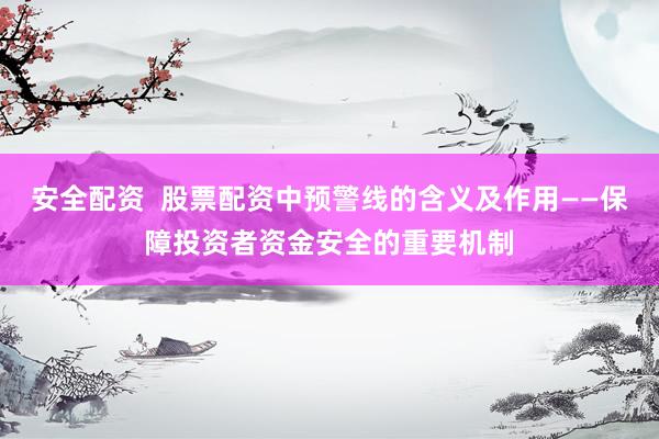 安全配资  股票配资中预警线的含义及作用——保障投资者资金安全的重要机制