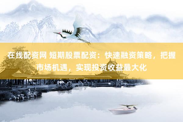 在线配资网 短期股票配资：快速融资策略，把握市场机遇，实现投资收益最大化