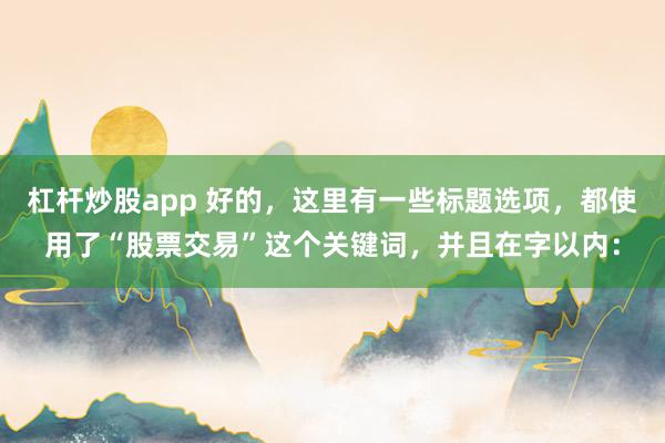 杠杆炒股app 好的，这里有一些标题选项，都使用了“股票交易”这个关键词，并且在字以内：