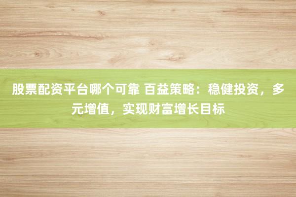 股票配资平台哪个可靠 百益策略：稳健投资，多元增值，实现财富增长目标