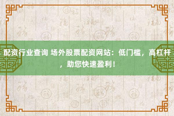 配资行业查询 场外股票配资网站：低门槛，高杠杆，助您快速盈利！
