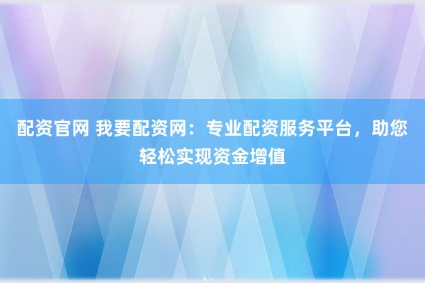 配资官网 我要配资网：专业配资服务平台，助您轻松实现资金增值