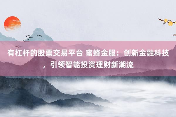 有杠杆的股票交易平台 蜜蜂金服：创新金融科技，引领智能投资理财新潮流
