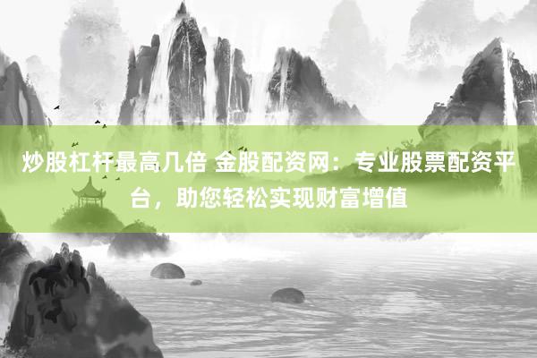 炒股杠杆最高几倍 金股配资网：专业股票配资平台，助您轻松实现财富增值