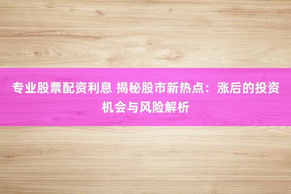 专业股票配资利息 揭秘股市新热点：涨后的投资机会与风险解析
