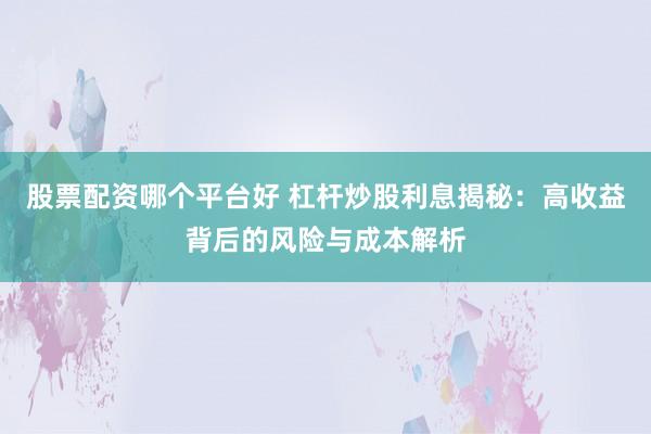 股票配资哪个平台好 杠杆炒股利息揭秘：高收益背后的风险与成本解析