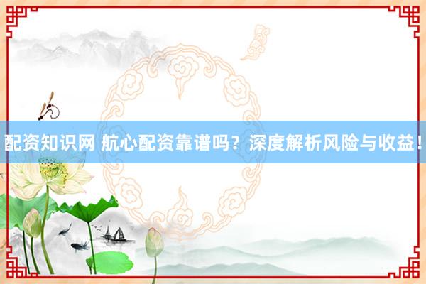 配资知识网 航心配资靠谱吗？深度解析风险与收益！