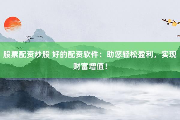 股票配资炒股 好的配资软件：助您轻松盈利，实现财富增值！