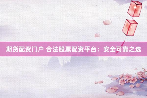 期货配资门户 合法股票配资平台：安全可靠之选
