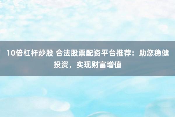 10倍杠杆炒股 合法股票配资平台推荐：助您稳健投资，实现财富增值