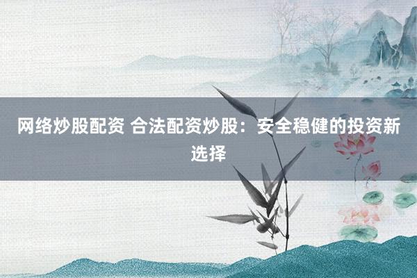 网络炒股配资 合法配资炒股：安全稳健的投资新选择