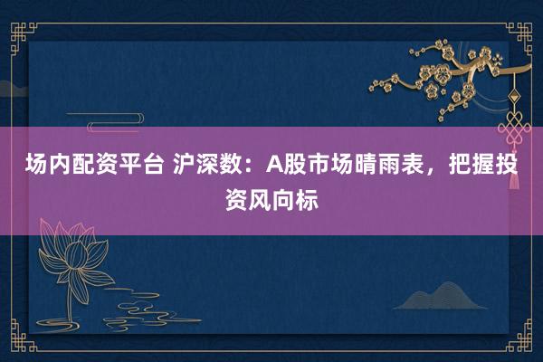 场内配资平台 沪深数：A股市场晴雨表，把握投资风向标