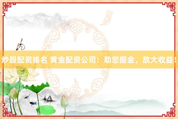 炒股配资排名 黄金配资公司：助您掘金，放大收益！