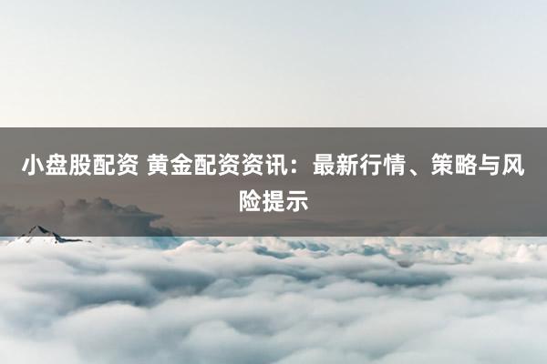 小盘股配资 黄金配资资讯：最新行情、策略与风险提示