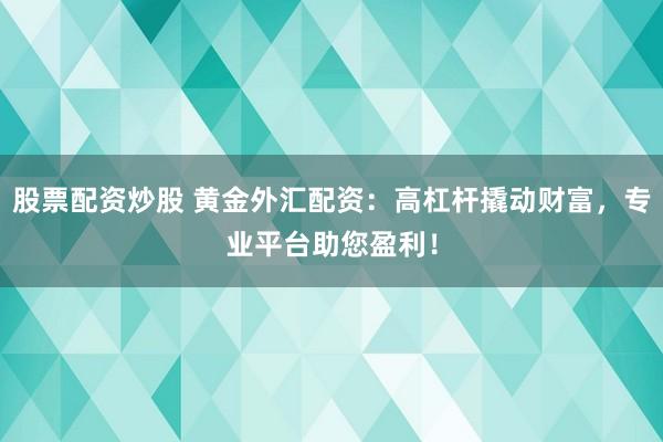 股票配资炒股 黄金外汇配资：高杠杆撬动财富，专业平台助您盈利！