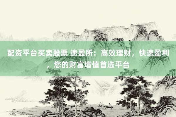 配资平台买卖股票 速盈所：高效理财，快速盈利，您的财富增值首选平台
