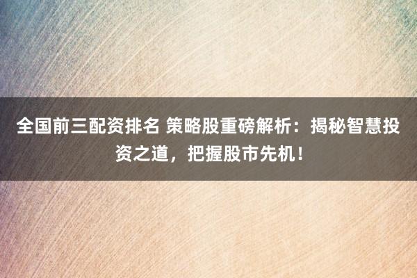 全国前三配资排名 策略股重磅解析：揭秘智慧投资之道，把握股市先机！