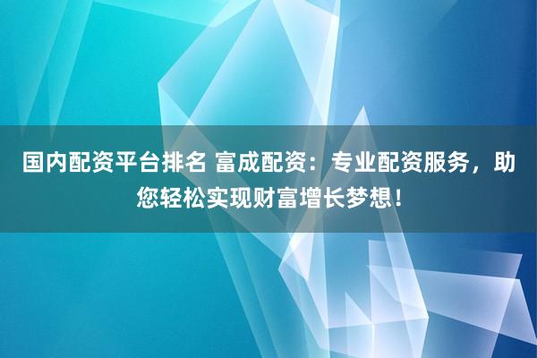 国内配资平台排名 富成配资：专业配资服务，助您轻松实现财富增长梦想！