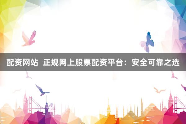 配资网站  正规网上股票配资平台：安全可靠之选