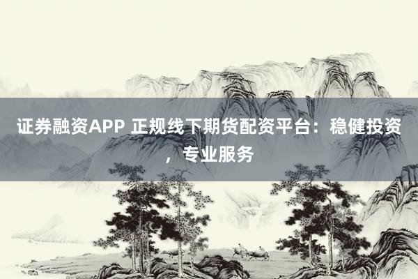 证券融资APP 正规线下期货配资平台：稳健投资，专业服务