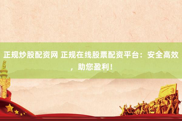 正规炒股配资网 正规在线股票配资平台：安全高效，助您盈利！