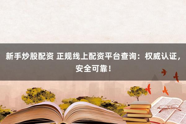 新手炒股配资 正规线上配资平台查询：权威认证，安全可靠！