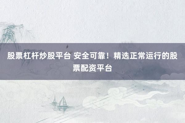 股票杠杆炒股平台 安全可靠！精选正常运行的股票配资平台