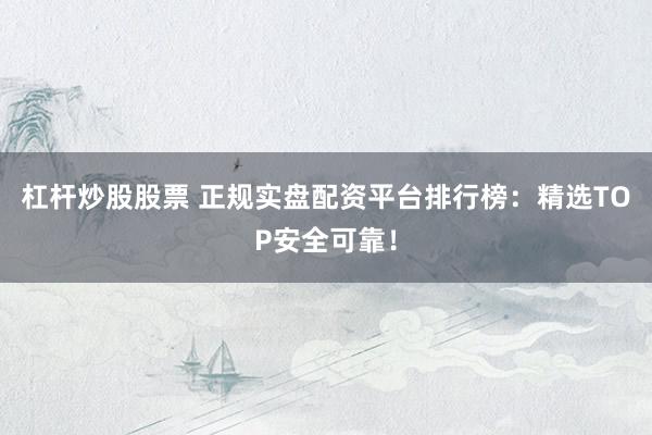杠杆炒股股票 正规实盘配资平台排行榜：精选TOP安全可靠！