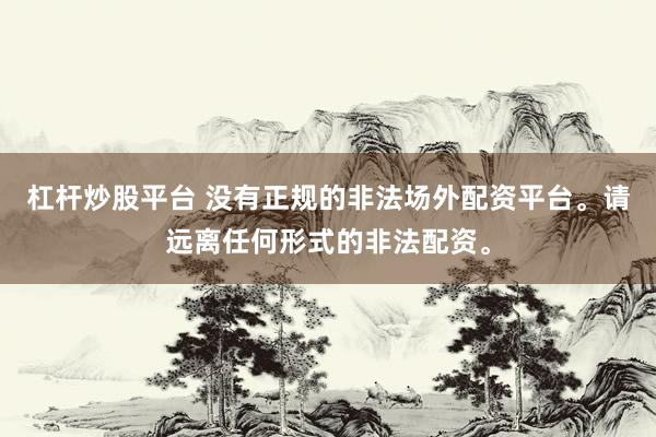 杠杆炒股平台 没有正规的非法场外配资平台。请远离任何形式的非法配资。