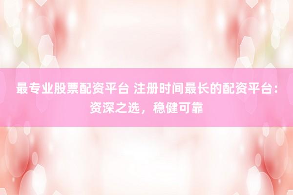 最专业股票配资平台 注册时间最长的配资平台：资深之选，稳健可靠