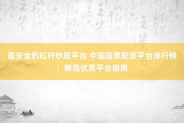 最安全的杠杆炒股平台 中国股票配资平台排行榜：精选优质平台指南