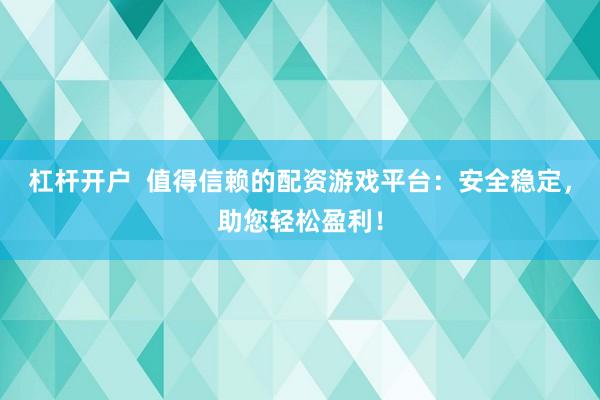 杠杆开户  值得信赖的配资游戏平台：安全稳定，助您轻松盈利！