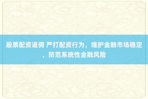 股票配资返佣 严打配资行为，维护金融市场稳定，防范系统性金融风险