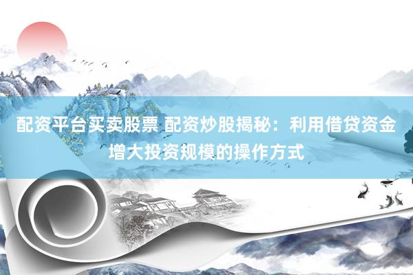 配资平台买卖股票 配资炒股揭秘：利用借贷资金增大投资规模的操作方式