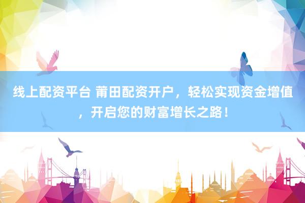 线上配资平台 莆田配资开户，轻松实现资金增值，开启您的财富增长之路！