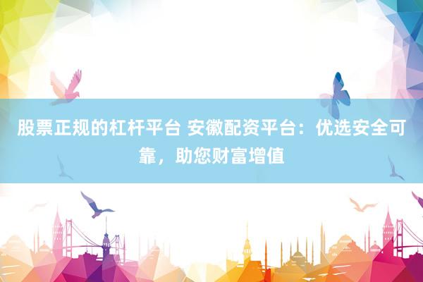 股票正规的杠杆平台 安徽配资平台：优选安全可靠，助您财富增值