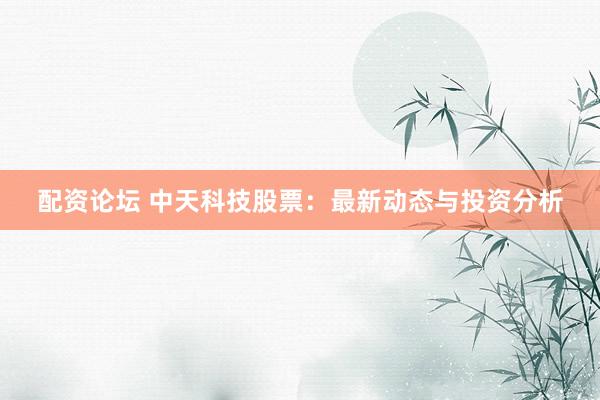 配资论坛 中天科技股票：最新动态与投资分析