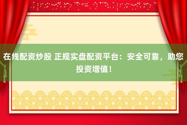 在线配资炒股 正规实盘配资平台：安全可靠，助您投资增值！