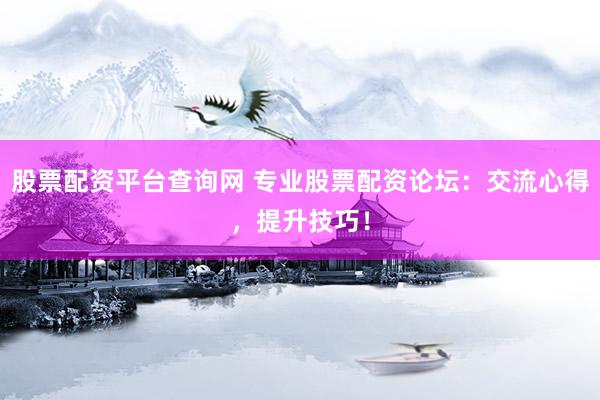 股票配资平台查询网 专业股票配资论坛：交流心得，提升技巧！