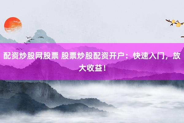 配资炒股网股票 股票炒股配资开户：快速入门，放大收益！