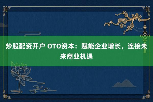 炒股配资开户 OTO资本：赋能企业增长，连接未来商业机遇