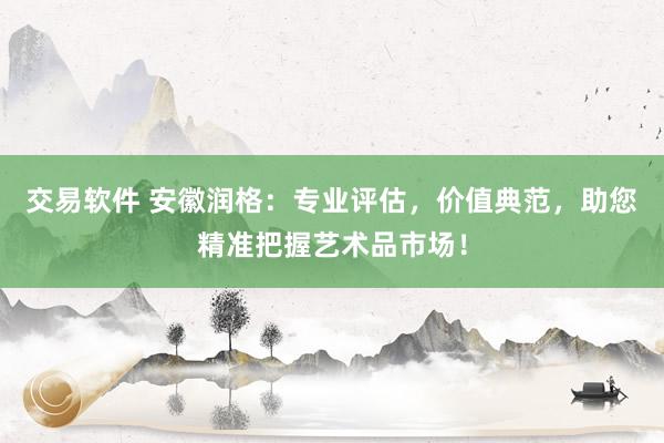 交易软件 安徽润格：专业评估，价值典范，助您精准把握艺术品市场！