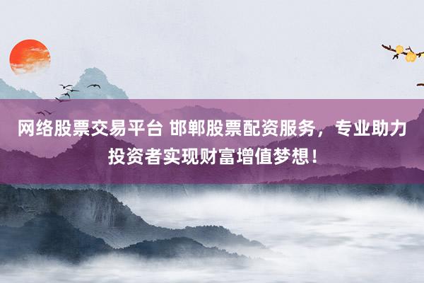 网络股票交易平台 邯郸股票配资服务，专业助力投资者实现财富增值梦想！