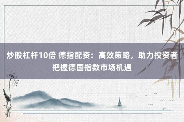 炒股杠杆10倍 德指配资：高效策略，助力投资者把握德国指数市场机遇