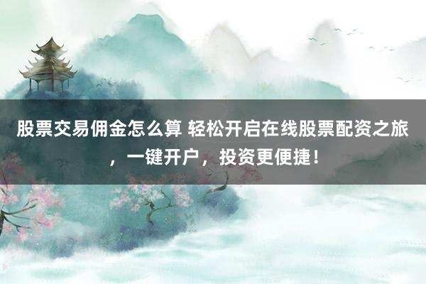 股票交易佣金怎么算 轻松开启在线股票配资之旅，一键开户，投资更便捷！