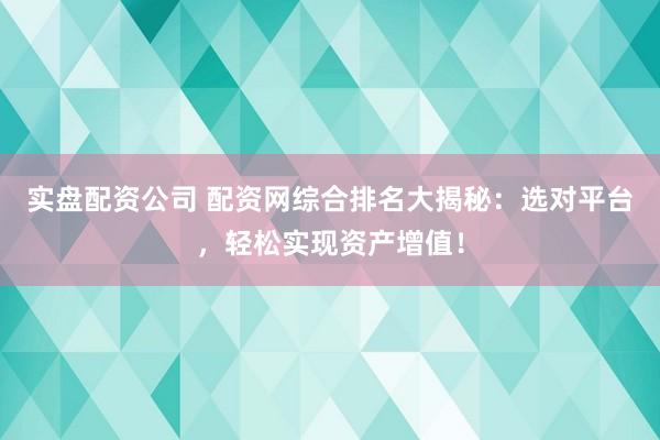 实盘配资公司 配资网综合排名大揭秘：选对平台，轻松实现资产增值！