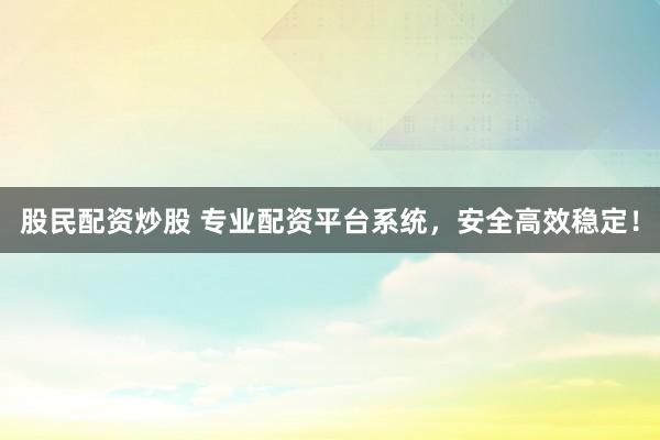 股民配资炒股 专业配资平台系统，安全高效稳定！