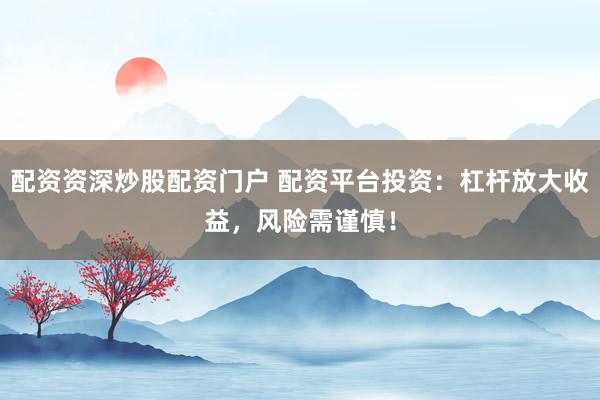 配资资深炒股配资门户 配资平台投资：杠杆放大收益，风险需谨慎！