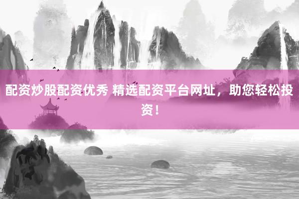 配资炒股配资优秀 精选配资平台网址，助您轻松投资！